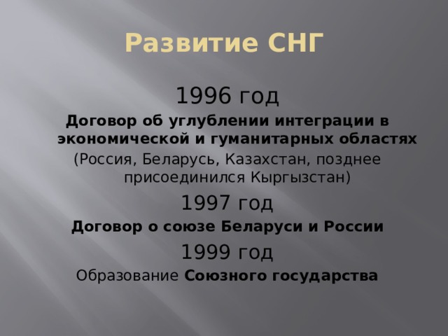 Развитие СНГ 1996 год Договор об углублении интеграции в экономической и гуманитарных областях (Россия, Беларусь, Казахстан, позднее присоединился Кыргызстан) 1997 год Договор о союзе Беларуси и России 1999 год Образование Союзного государства 