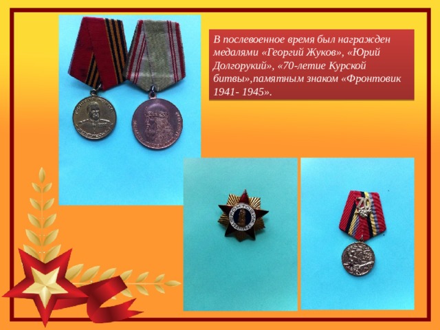 В послевоенное время был награжден медалями «Георгий Жуков», «Юрий Долгорукий», «70-летие Курской битвы»,памятным знаком «Фронтовик 1941- 1945». 