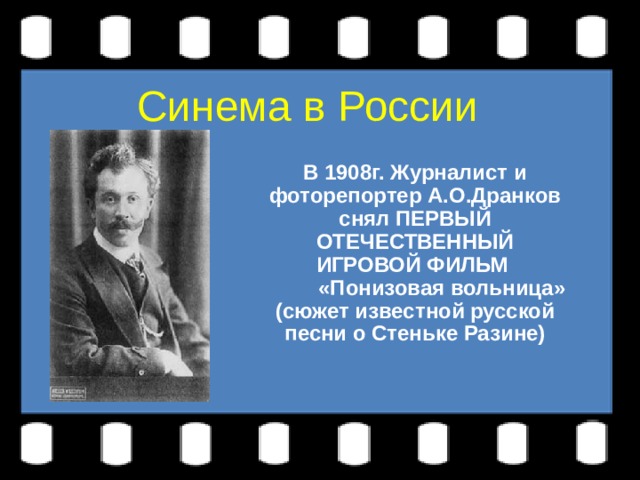 Синема в России В 1908г. Журналист и фоторепортер А.О.Дранков снял ПЕРВЫЙ ОТЕЧЕСТВЕННЫЙ ИГРОВОЙ ФИЛЬМ  «Понизовая вольница» (сюжет известной русской песни о Стеньке Разине) 