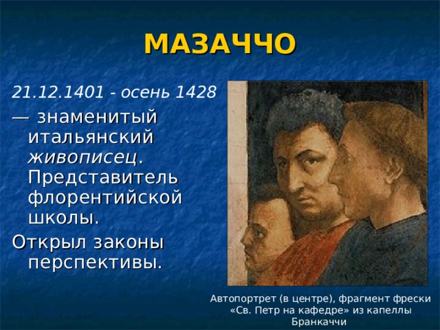 МАЗАЧЧО 21.12.1401 - осень 1428   — знаменитый итальянский живописец . Представитель флорентийской школы. Открыл законы перспективы. Автопортрет (в центре), фрагмент фрески «Св. Петр на кафедре» из капеллы Бранкаччи 