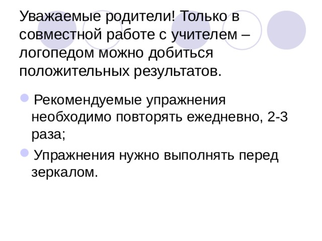 Уважаемые родители! Только в совместной работе с учителем – логопедом можно добиться положительных результатов. Рекомендуемые упражнения необходимо повторять ежедневно, 2-3 раза; Упражнения нужно выполнять перед зеркалом. 