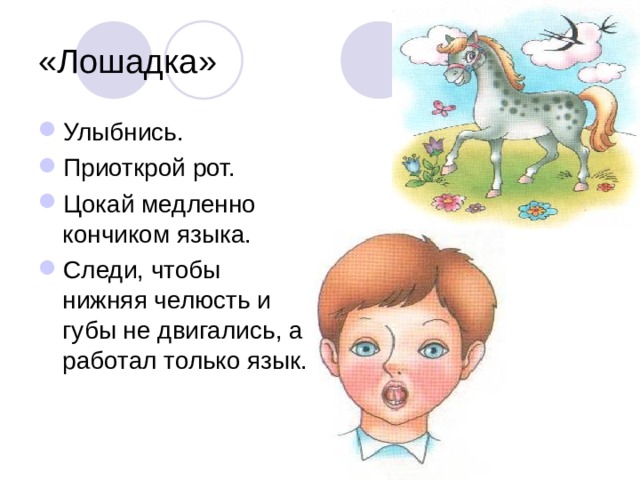 «Лошадка» Улыбнись. Приоткрой рот. Цокай медленно кончиком языка. Следи, чтобы нижняя челюсть и губы не двигались, а работал только язык.  