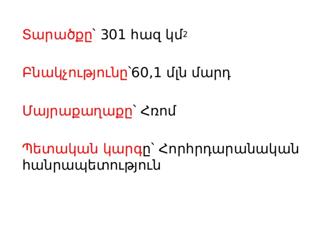 Տարածքը ՝ 301 հազ կմ 2 Բնակչությունը ՝60,1 մլն մարդ Մայրաքաղաքը ՝ Հռոմ Պետական կարգ ը՝ Հորհրդարանական հանրապետություն 