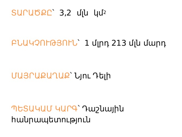 ՏԱՐԱԾՔԸ ՝ 3,2 մլն կմ 2 ԲՆԱԿՉՈՒԹՅՈՒՆ ՝ 1 մլրդ 213 մլն մարդ ՄԱՅՐԱՔԱՂԱՔ ՝ Նյու Դելի ՊԵՏԱԿԱՄ ԿԱՐԳ ՝ Դաշնային հանրապետություն 