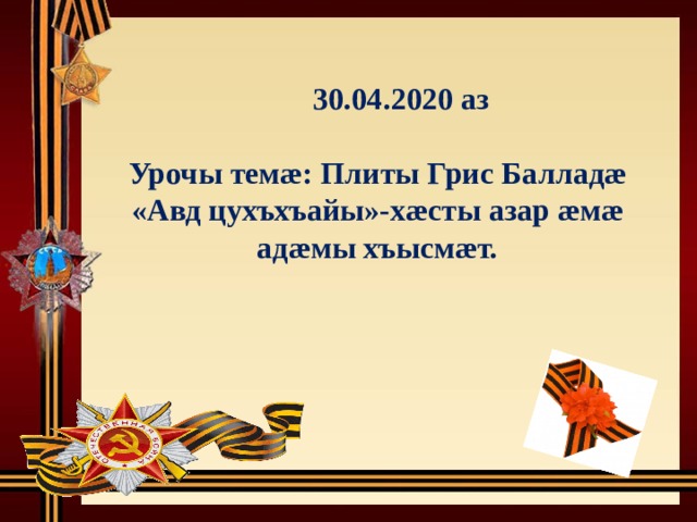  30.04.2020 аз   Урочы темæ: Плиты Грис Балладæ «Авд цухъхъайы»-хæсты азар æмæ адæмы хъысмæт.  