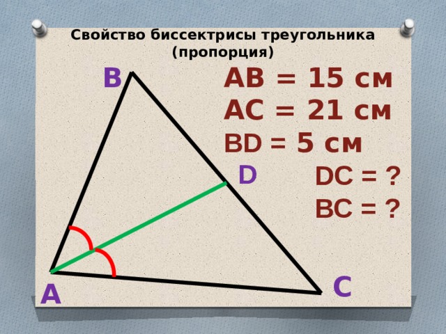 Свойство биссектрисы треугольника (пропорция) АВ = 15 см АС = 21 см BD = 5 см  DC = ?  ВС = ? В D С А 