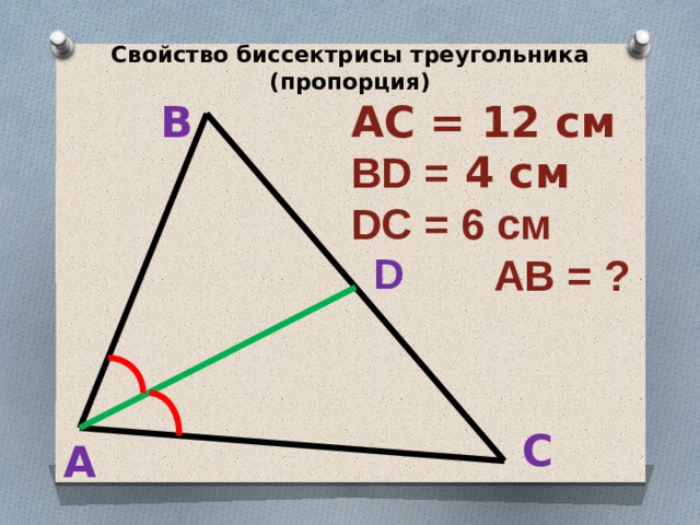 Свойство биссектрисы треугольника (пропорция) АС = 12 см BD = 4 см DC = 6 см  АВ = ? В D С А 