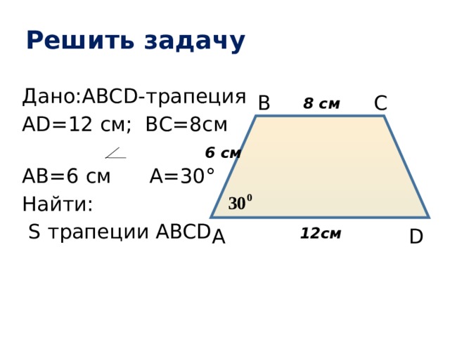 Решить задачу Дано:ABCD-трапеция AD=12 см; BC=8см AB=6 см A=30° Найти:  S трапеции ABCD В С 8 см 6 см 12см D А 