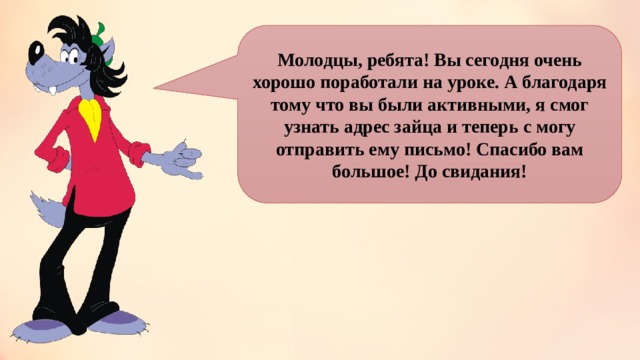 Молодцы, ребята! Вы сегодня очень хорошо поработали на уроке. А благодаря тому что вы были активными, я смог узнать адрес зайца и теперь с могу отправить ему письмо! Спасибо вам большое! До свидания! 