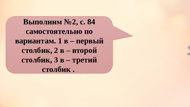 Выполним №2, с. 84 самостоятельно по вариантам. 1 в – первый столбик, 2 в – второй столбик, 3 в – третий столбик . 
