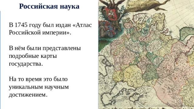 Российская наука В 1745 году был издан «Атлас Российской империи». В нём были представлены подробные карты государства. На то время это было уникальным научным достижением. 