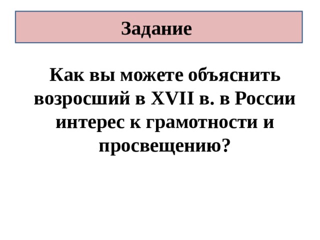 Задание Как вы можете объяснить возросший в XVII в. в России интерес к грамотности и просвещению?    