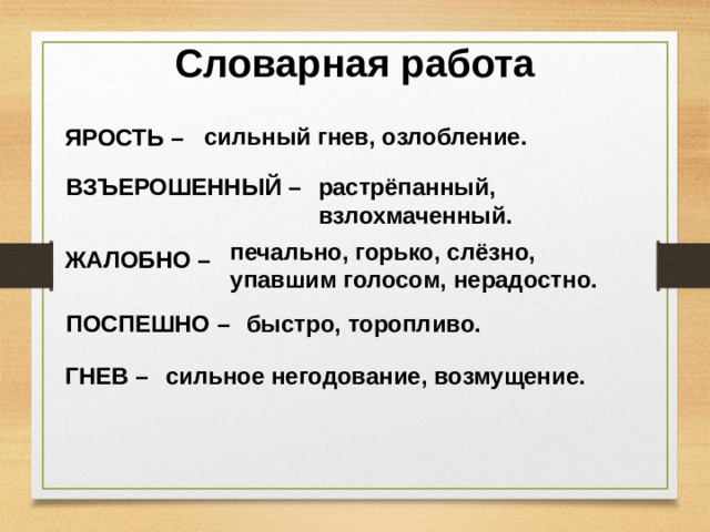 Словарная работа сильный гнев, озлобление. ЯРОСТЬ – ВЗЪЕРОШЕННЫЙ – растрёпанный, взлохмаченный. печально, горько, слёзно, упавшим голосом, нерадостно. ЖАЛОБНО – ПОСПЕШНО – быстро, торопливо. ГНЕВ – сильное негодование, возмущение. 