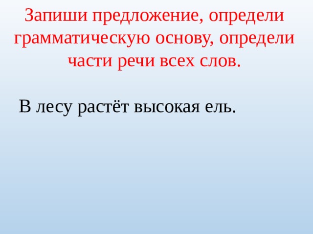 Запиши предложение, определи грамматическую основу, определи части речи всех слов.  В лесу растёт высокая ель. 