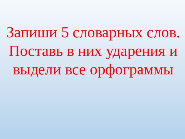 Запиши 5 словарных слов. Поставь в них ударения и выдели все орфограммы 