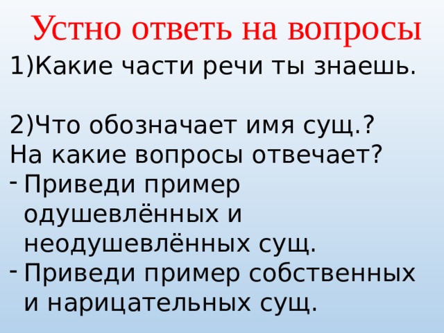 Устно ответь на вопросы 1)Какие части речи ты знаешь. 2)Что обозначает имя сущ.? На какие вопросы отвечает? Приведи пример одушевлённых и неодушевлённых сущ. Приведи пример собственных и нарицательных сущ. 