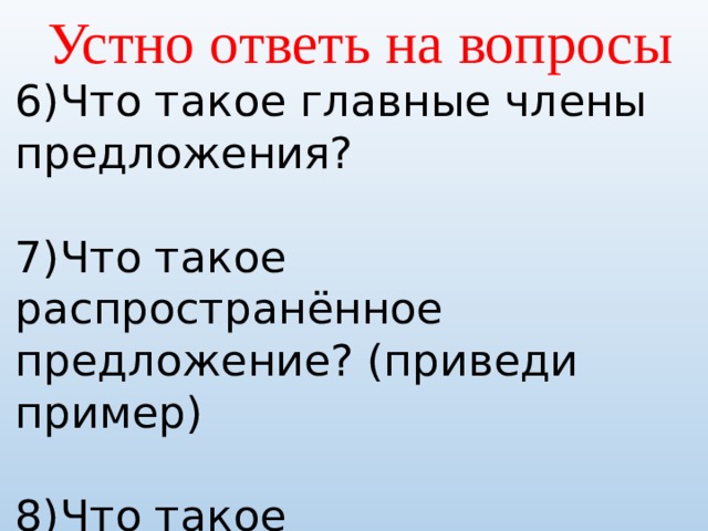 Устно ответь на вопросы 6)Что такое главные члены предложения? 7)Что такое распространённое предложение? (приведи пример) 8)Что такое нераспространённое предложение? (приведи пример) 