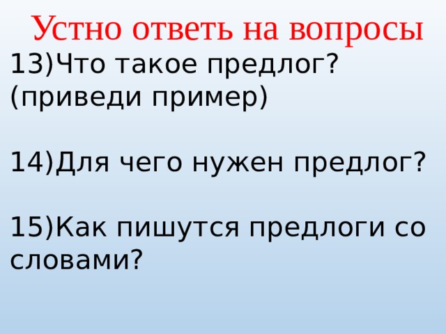 Устно ответь на вопросы 13)Что такое предлог? (приведи пример) 14)Для чего нужен предлог? 15)Как пишутся предлоги со словами? 