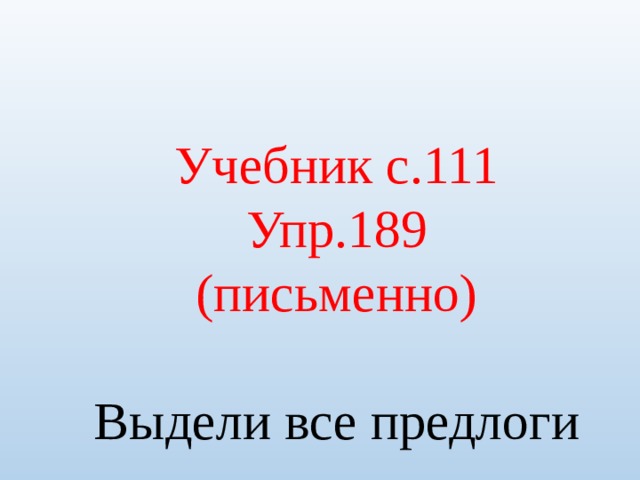 Учебник с.111 Упр.189 (письменно) Выдели все предлоги 