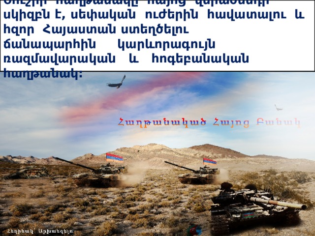 Շուշիի հաղթանակը հայոց վերածննդի սկիզբն է, սեփական ուժերին հավատալու և հզոր Հայաստան ստեղծելու ճանապարհին կարևորագույն ռազմավարական և հոգեբանական հաղթանակ: 
