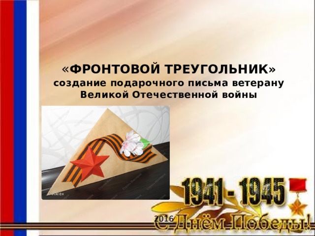   « ФРОНТОВОЙ ТРЕУГОЛЬНИК»  создание подарочного письма ветерану Великой Отечественной войны   2016 
