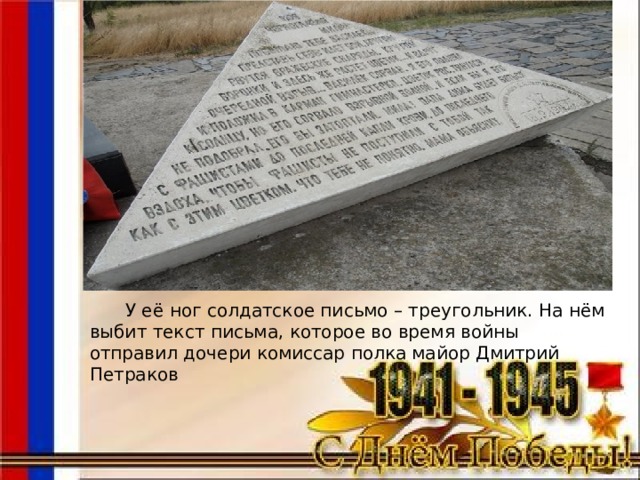  У её ног солдатское письмо – треугольник. На нём выбит текст письма, которое во время войны отправил дочери комиссар полка майор Дмитрий Петраков 