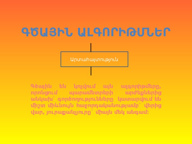 ԳԾԱՅԻՆ ԱԼԳՈՐԻԹՄՆԵՐ Արտահայտություն Գծային են կոչվում այն ալգորիթմերը, որոնցում պարամետրերի արժեքներից անկախ` գործողությունները կատարվում են միշտ միևնույն հաջորդականությամբ` վերից վար, յուրաքանչյուրը` միայն մեկ անգամ: 
