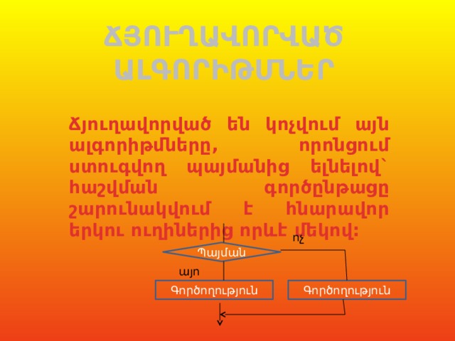 ՃՅՈՒՂԱՎՈՐՎԱԾ ԱԼԳՈՐԻԹՄՆԵՐ Ճյուղավորված են կոչվում այն ալգորիթմները, որոնցում ստուգվող պայմանից ելնելով` հաշվման գործընթացը շարունակվում է հնարավոր երկու ուղիներից որևէ մեկով: ոչ Պայման այո Գործողություն Գործողություն 