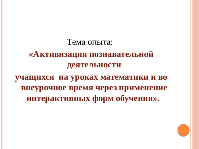 Тема опыта: «Активизация познавательной деятельности учащихся на уроках математики и во внеурочное время через применение интерактивных форм обучения».  