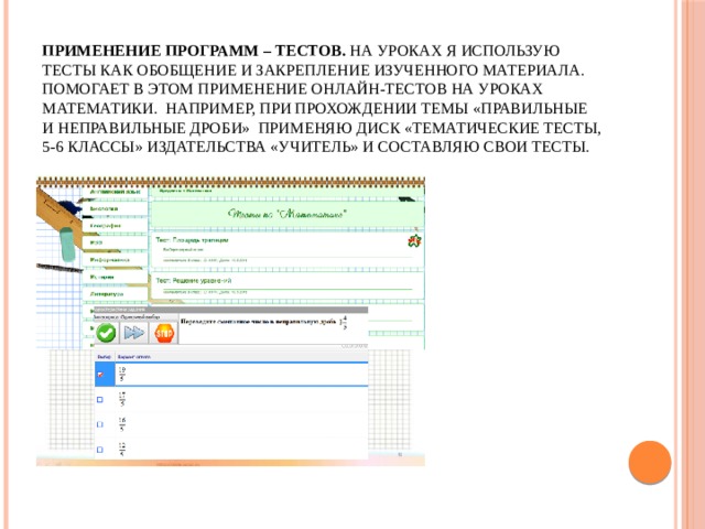Применение программ – тестов. На уроках я использую тесты как обобщение и закрепление изученного материала. Помогает в этом применение онлайн-тестов на уроках математики. Например, при прохождении темы «Правильные и неправильные дроби» применяю диск «Тематические тесты, 5-6 классы» издательства «Учитель» и составляю свои тесты.   