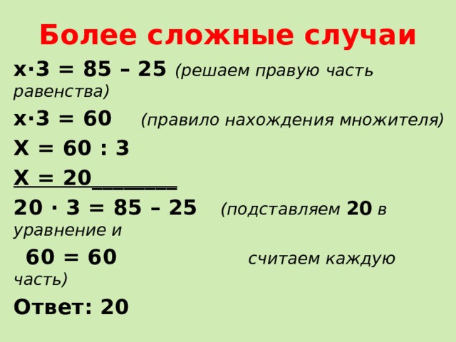 Более сложные случаи х∙3 = 85 – 25 (решаем правую часть равенства) х∙3 = 60  (правило нахождения множителя) Х = 60 : 3 Х = 20________ 20 ∙ 3 = 85 – 25 (подставляем 20 в уравнение и  60 = 60 считаем каждую часть) Ответ: 20 
