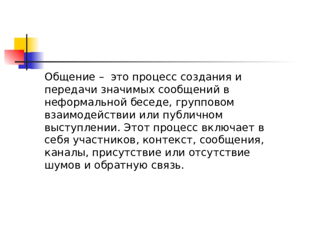 Общение – это процесс создания и передачи значимых сообщений в неформальной беседе, групповом взаимодействии или публичном выступлении. Этот процесс включает в себя участников, контекст, сообщения, каналы, присутствие или отсутствие шумов и обратную связь. Общение – это процесс создания и передачи значимых сообщений в неформальной беседе, групповом взаимодействии или публичном выступлении. Этот процесс включает в себя участников, контекст, сообщения, каналы, присутствие или отсутствие шумов и обратную связь.  