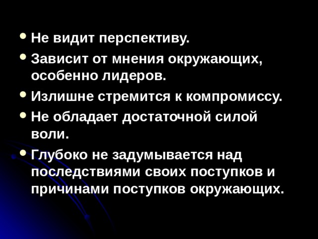 Не видит перспективу. Зависит от мнения окружающих, особенно лидеров. Излишне стремится к компромиссу. Не обладает достаточной силой воли. Глубоко не задумывается над последствиями своих поступков и причинами поступков окружающих.