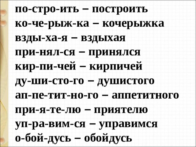 по-стро-ить  – построить ко-че-рыж-ка  – кочерыжка взды-ха-я  – вздыхая при-нял-ся  – принялся кир-пи-чей  – кирпичей ду-ши-сто-го  – душистого ап-пе-тит-но-го  – аппетитного при-я-те-лю  – приятелю уп-ра-вим-ся  – управимся о-бой-дусь  – обойдусь 