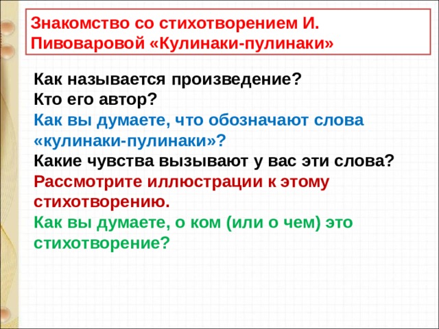 Знакомство со стихотворением И. Пивоваровой «Кулинаки-пулинаки» Как называется произведение? Кто его автор? Как вы думаете, что обозначают слова «кулинаки-пулинаки»? Какие чувства вызывают у вас эти слова? Рассмотрите иллюстрации к этому стихотворению. Как вы думаете, о ком (или о чем) это стихотворение? 