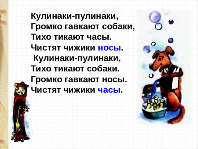 Кулинаки-пулинаки,  Громко гавкают собаки,  Тихо тикают часы.   Чистят чижики  носы .  Кулинаки-пулинаки,   Тихо тикают собаки.   Громко гавкают носы.   Чистят чижики  часы . 