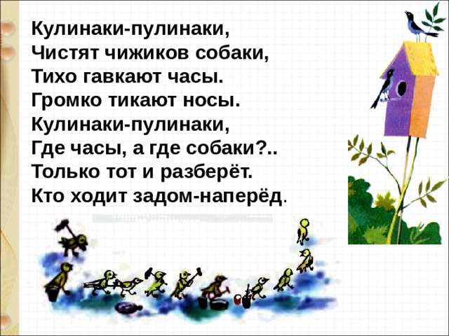 Кулинаки-пулинаки,   Чистят чижиков собаки,   Тихо гавкают часы.   Громко тикают носы.  Кулинаки-пулинаки,  Где часы, а где собаки?..   Только тот и разберёт.   Кто ходит задом-наперёд . 