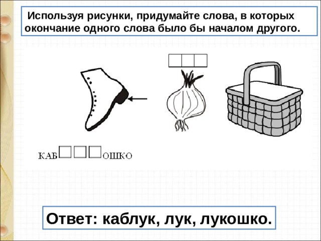   Используя рисунки, придумайте слова, в которых окончание одного слова было бы началом другого. Ответ: каблук, лук, лукошко. 