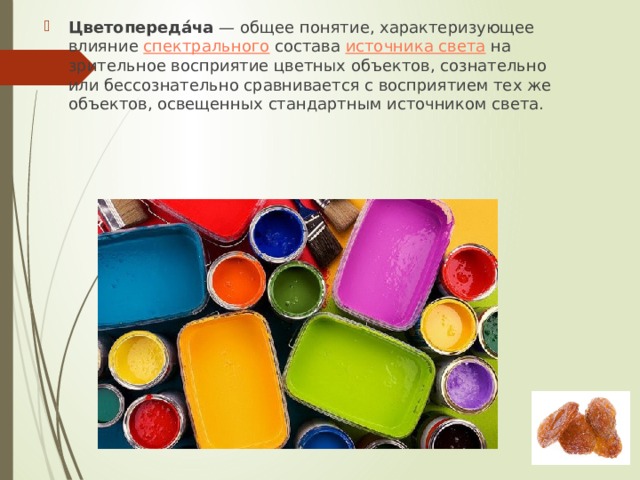 Цветопереда́ча  — общее понятие, характеризующее влияние  спектрального  состава  источника света  на зрительное восприятие цветных объектов, сознательно или бессознательно сравнивается с восприятием тех же объектов, освещенных стандартным источником света. 