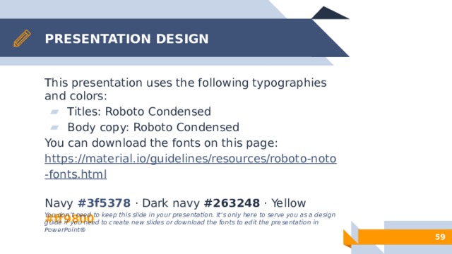 PRESENTATION DESIGN This presentation uses the following typographies and colors: Titles: Roboto Condensed Body copy: Roboto Condensed You can download the fonts on this page: https://material.io/guidelines/resources/roboto-noto-fonts.html Navy #3f5378 · Dark navy #263248  · Yellow #ff9800 You don’t need to keep this slide in your presentation. It’s only here to serve you as a design guide if you need to create new slides or download the fonts to edit the presentation in PowerPoint®   50 