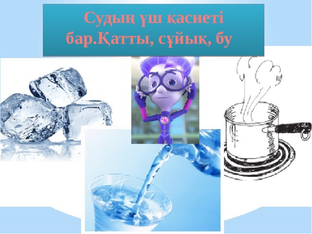 Судың үш қасиеті бар.Қатты, сұйық, бу  