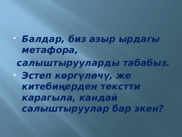 Балдар, биз азыр ырдагы метафора,  салыштырууларды табабыз. Эстеп көргүлөчү, же китебиңерден текстти карагыла, кандай салыштыруулар бар экен? 