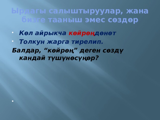 Ырдагы салыштыруулар, жана бизге тааныш эмес сөздөр Көл айрыкча көйрөң дөнөт Толкун жарга тирелип. Балдар, “көйрөң” деген сөздү кандай түшүнөсүңөр? 