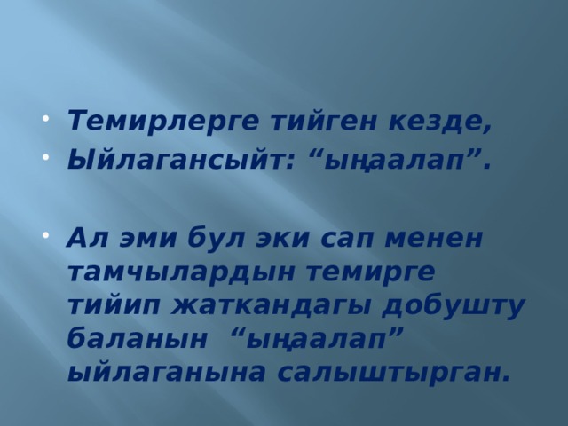 Темирлерге тийген кезде, Ыйлагансыйт: “ыңаалап”.  Ал эми бул эки сап менен тамчылардын темирге тийип жаткандагы добушту баланын “ыңаалап” ыйлаганына салыштырган. 