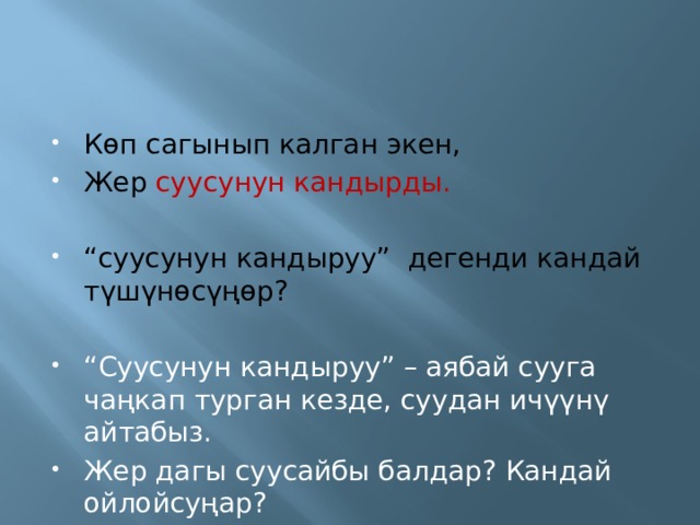 Көп сагынып калган экен, Жер  суусунун кандырды. “ суусунун кандыруу” дегенди кандай түшүнөсүңөр? “ Суусунун кандыруу” – аябай сууга чаңкап турган кезде, суудан ичүүнү айтабыз. Жер дагы суусайбы балдар? Кандай ойлойсуңар? 