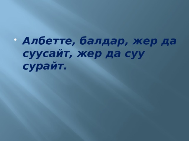 Албетте, балдар, жер да суусайт, жер да суу сурайт. 