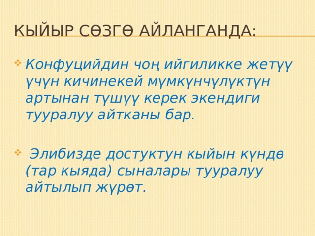 Кыйыр сөзгө айланганда: Конфуцийдин чоң ийгиликке жетүү үчүн кичинекей мүмкүнчүлүктүн артынан түшүү керек экендиги тууралуу айтканы бар.   Элибизде достуктун кыйын күндө (тар кыяда) сыналары тууралуу айтылып жүрөт. 