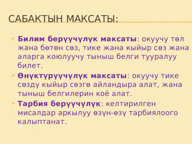 Сабактын максаты: Билим берүүчүлүк максаты : окуучу төл жана бөтөн сөз, тике жана кыйыр сөз жана аларга коюлуучу тыныш белги тууралуу билет. Өнүктүрүүчүлүк максаты : окуучу тике сөздү кыйыр сөзгө айландыра алат, жана тыныш белгилерин коё алат. Тарбия берүүчүлүк : келтирилген мисалдар аркылуу өзүн-өзү тарбиялоого калыптанат. 