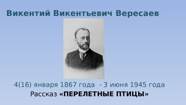 Викентий Викентьевич Вересаев 4(16) января 1867 года - 3 июня 1945 года Рассказ «ПЕРЕЛЕТНЫЕ ПТИЦЫ» 