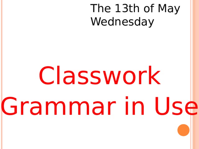 The 13 th of May  Wednesday Classwork Grammar in Use 